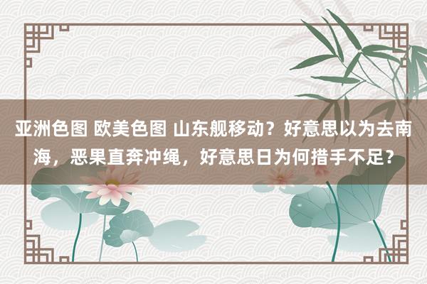 亚洲色图 欧美色图 山东舰移动？好意思以为去南海，恶果直奔冲绳，好意思日为何措手不足？