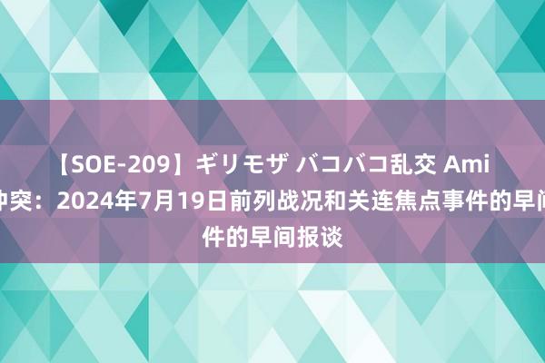 【SOE-209】ギリモザ バコバコ乱交 Ami 俄乌冲突：2024年7月19日前列战况和关连焦点事件的早间报谈