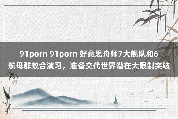 91porn 91porn 好意思舟师7大舰队和6航母群蚁合演习，准备交代世界潜在大限制突破