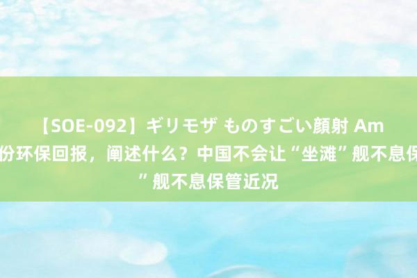 【SOE-092】ギリモザ ものすごい顔射 Ami 连发2份环保回报，阐述什么？中国不会让“坐滩”舰不息保管近况