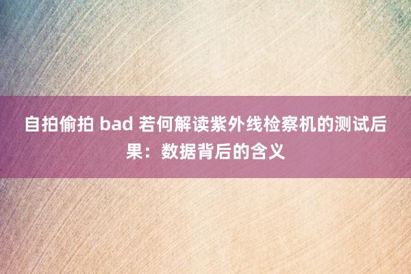 自拍偷拍 bad 若何解读紫外线检察机的测试后果：数据背后的含义