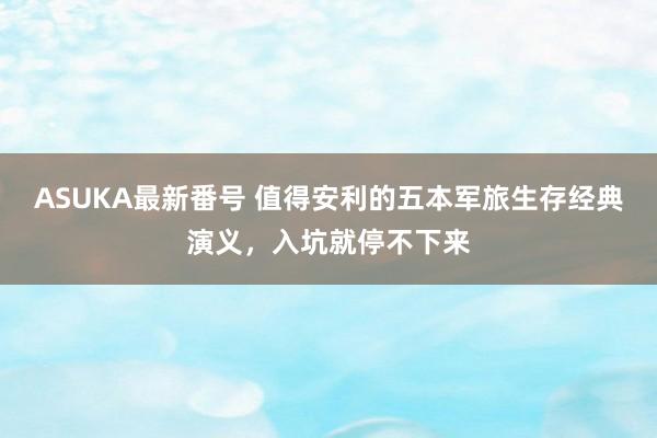 ASUKA最新番号 值得安利的五本军旅生存经典演义，入坑就停不下来