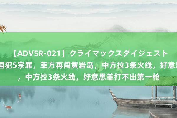 【ADVSR-021】クライマックスダイジェスト 姦鬼 ’10 好意思国犯5宗罪，菲方再闯黄岩岛，中方拉3条火线，好意思菲打不出第一枪