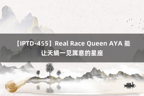 【IPTD-455】Real Race Queen AYA 能让天蝎一见属意的星座