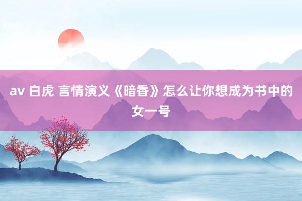 av 白虎 言情演义《暗香》怎么让你想成为书中的女一号