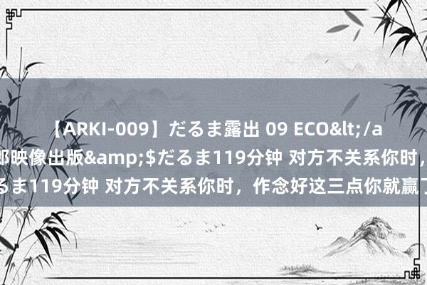 【ARKI-009】だるま露出 09 ECO</a>2008-06-19桃太郎映像出版&$だるま119分钟 对方不关系你时，作念好这三点你就赢了