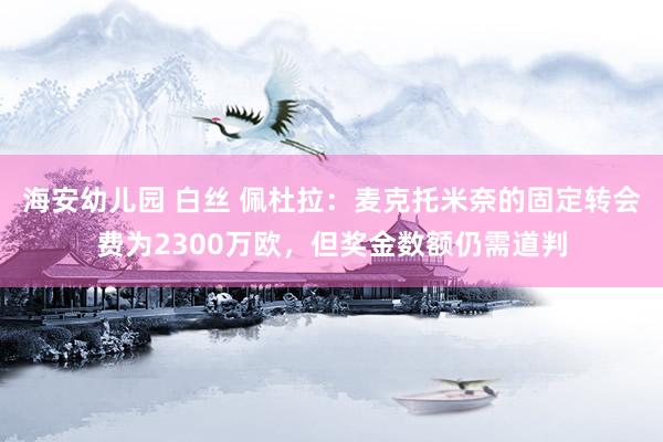 海安幼儿园 白丝 佩杜拉：麦克托米奈的固定转会费为2300万欧，但奖金数额仍需道判