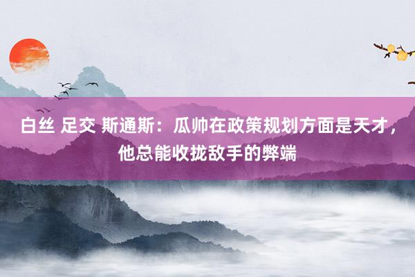 白丝 足交 斯通斯：瓜帅在政策规划方面是天才，他总能收拢敌手的弊端