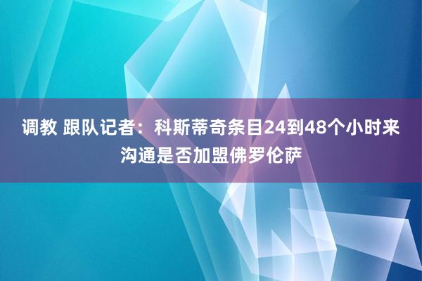 调教 跟队记者：科斯蒂奇条目24到48个小时来沟通是否加盟佛罗伦萨