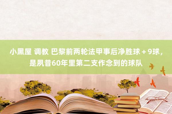 小黑屋 调教 巴黎前两轮法甲事后净胜球＋9球，是夙昔60年里第二支作念到的球队