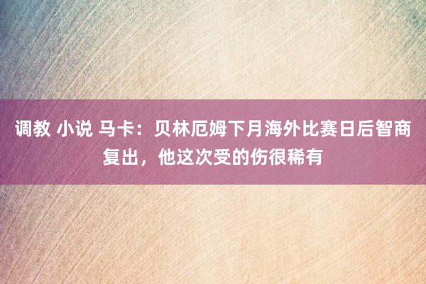 调教 小说 马卡：贝林厄姆下月海外比赛日后智商复出，他这次受的伤很稀有