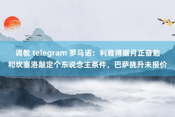 调教 telegram 罗马诺：利雅得眉月正奋勉和坎塞洛敲定个东说念主条件，巴萨挑升未报价