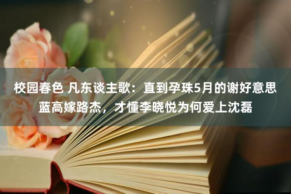 校园春色 凡东谈主歌：直到孕珠5月的谢好意思蓝高嫁路杰，才懂李晓悦为何爱上沈磊