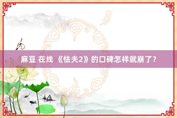 麻豆 在线 《怯夫2》的口碑怎样就崩了？