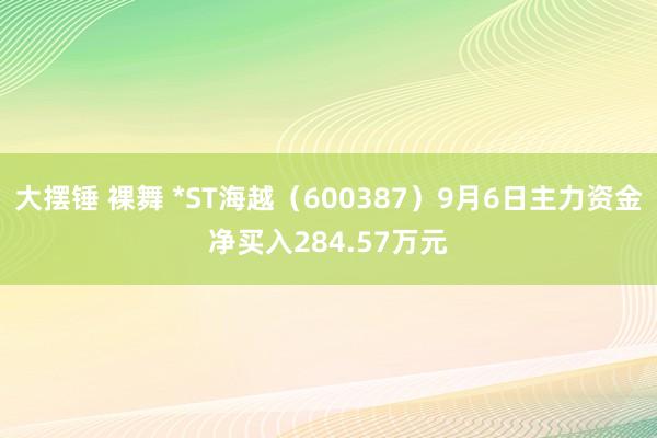 大摆锤 裸舞 *ST海越（600387）9月6日主力资金净买入284.57万元