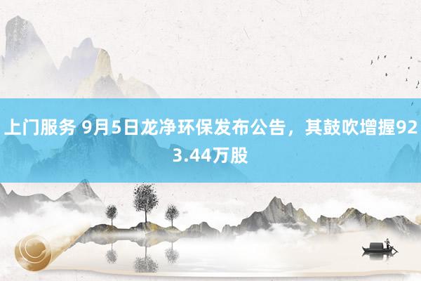 上门服务 9月5日龙净环保发布公告，其鼓吹增握923.44万股