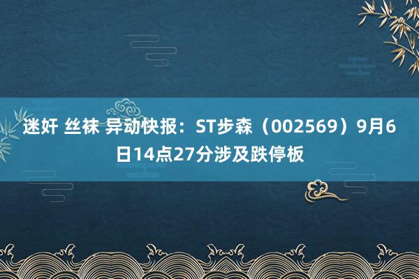 迷奸 丝袜 异动快报：ST步森（002569）9月6日14点27分涉及跌停板