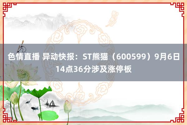 色情直播 异动快报：ST熊猫（600599）9月6日14点36分涉及涨停板