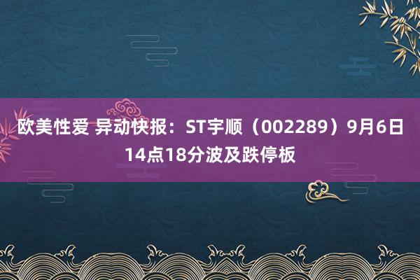 欧美性爱 异动快报：ST宇顺（002289）9月6日14点18分波及跌停板