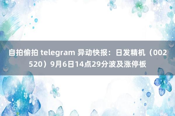 自拍偷拍 telegram 异动快报：日发精机（002520）9月6日14点29分波及涨停板