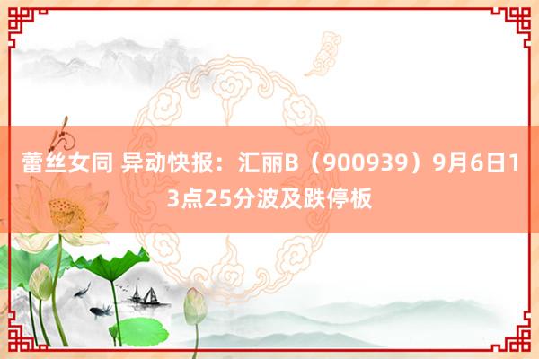 蕾丝女同 异动快报：汇丽B（900939）9月6日13点25分波及跌停板