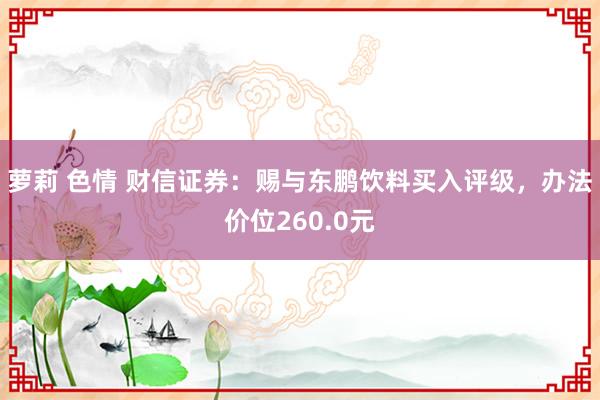 萝莉 色情 财信证券：赐与东鹏饮料买入评级，办法价位260.0元