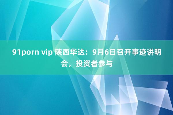 91porn vip 陕西华达：9月6日召开事迹讲明会，投资者参与