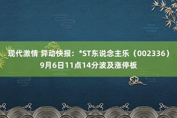 现代激情 异动快报：*ST东说念主乐（002336）9月6日11点14分波及涨停板