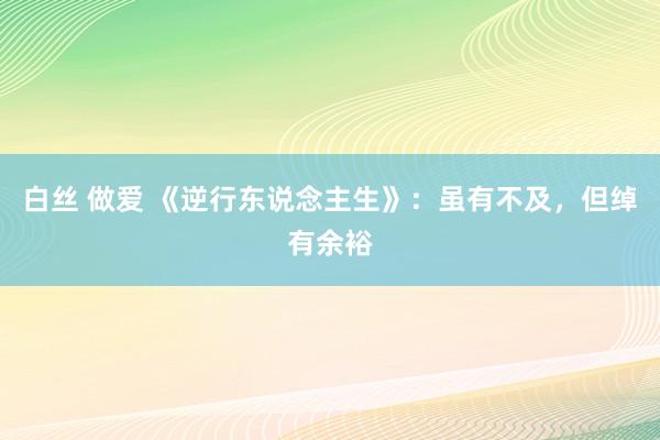 白丝 做爱 《逆行东说念主生》：虽有不及，但绰有余裕