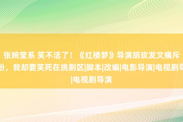 张婉莹系 笑不活了！《红楼梦》导演胡玫发文痛斥黑粉，我却要笑死在挑剔区|脚本|改编|电影导演|电视剧导演