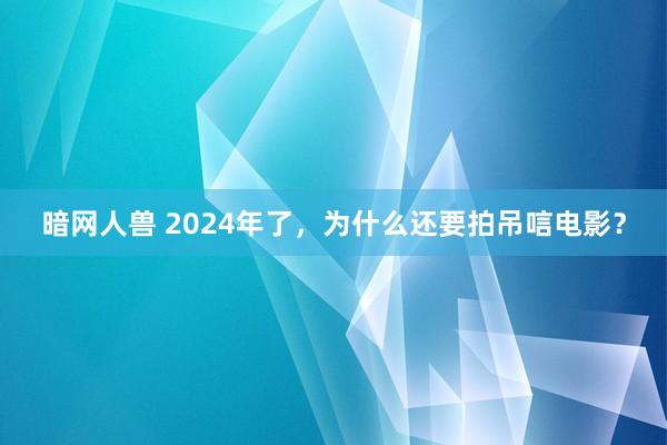 暗网人兽 2024年了，为什么还要拍吊唁电影？