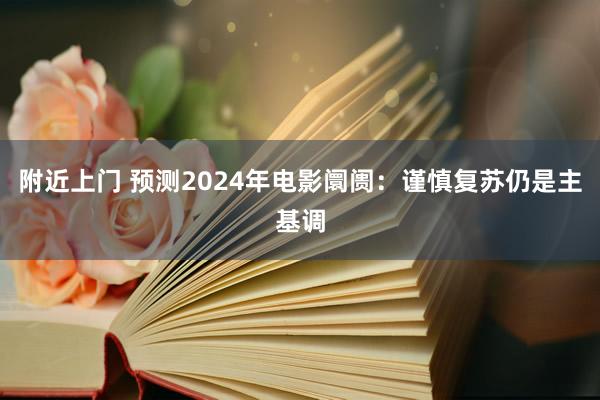 附近上门 预测2024年电影阛阓：谨慎复苏仍是主基调