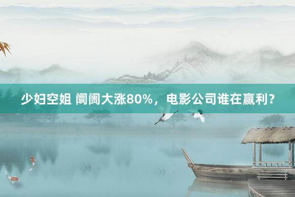 少妇空姐 阛阓大涨80%，电影公司谁在赢利？