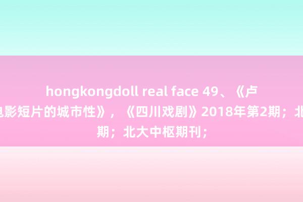 hongkongdoll real face 49、《卢米埃尔昆仲电影短片的城市性》，《四川戏剧》2018年第2期；北大中枢期刊；