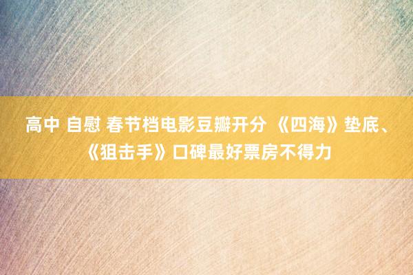 高中 自慰 春节档电影豆瓣开分 《四海》垫底、《狙击手》口碑最好票房不得力