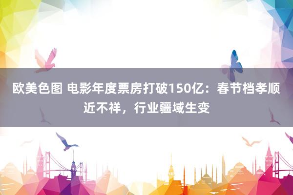 欧美色图 电影年度票房打破150亿：春节档孝顺近不祥，行业疆域生变