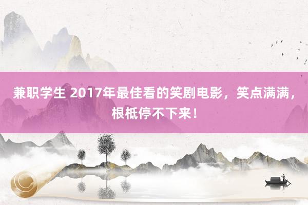 兼职学生 2017年最佳看的笑剧电影，笑点满满，根柢停不下来！