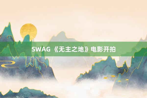 SWAG 《无主之地》电影开拍