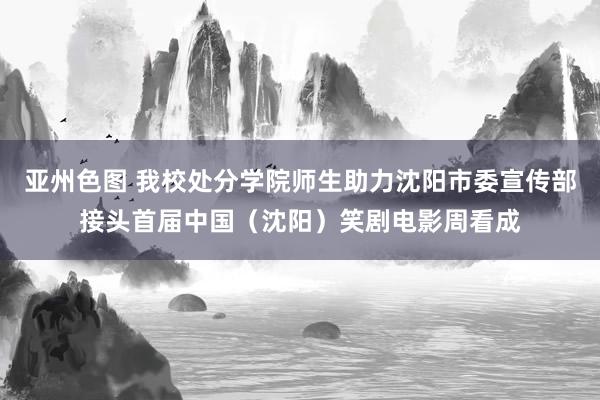 亚州色图 我校处分学院师生助力沈阳市委宣传部接头首届中国（沈阳）笑剧电影周看成