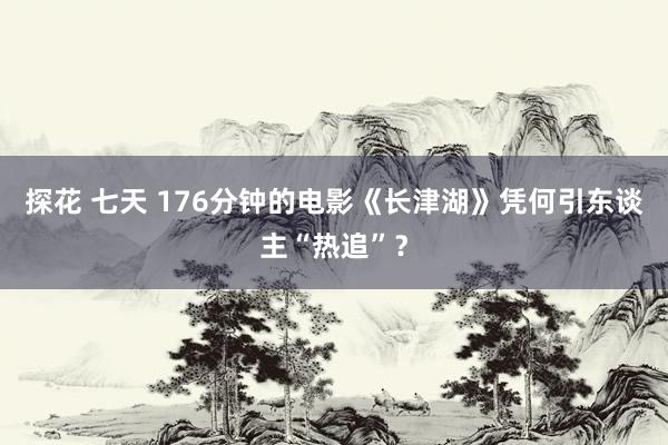 探花 七天 176分钟的电影《长津湖》凭何引东谈主“热追”？