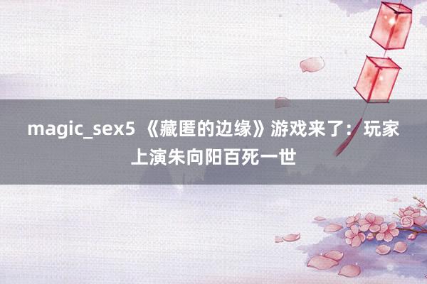 magic_sex5 《藏匿的边缘》游戏来了：玩家上演朱向阳百死一世