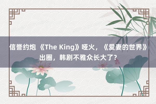 信誉约炮 《The King》哑火，《爱妻的世界》出圈，韩剧不雅众长大了？