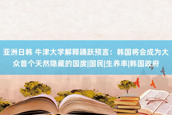 亚洲日韩 牛津大学解释踊跃预言：韩国将会成为大众首个天然隐藏的国度|国民|生养率|韩国政府