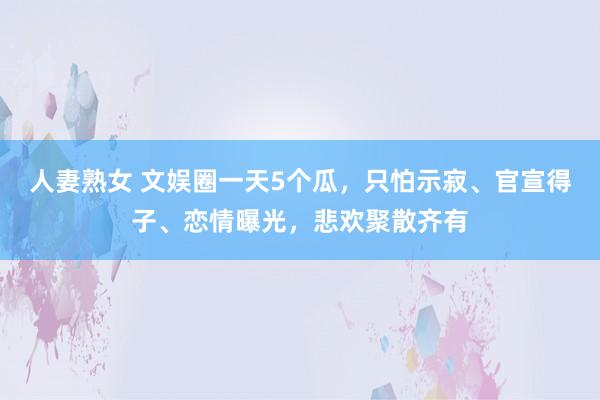 人妻熟女 文娱圈一天5个瓜，只怕示寂、官宣得子、恋情曝光，悲欢聚散齐有