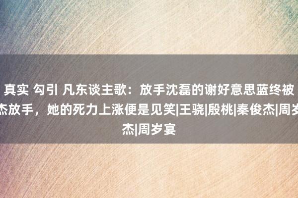 真实 勾引 凡东谈主歌：放手沈磊的谢好意思蓝终被路杰放手，她的死力上涨便是见笑|王骁|殷桃|秦俊杰|周岁宴