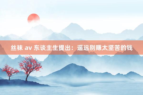 丝袜 av 东谈主生提出：遥远别赚太坚苦的钱