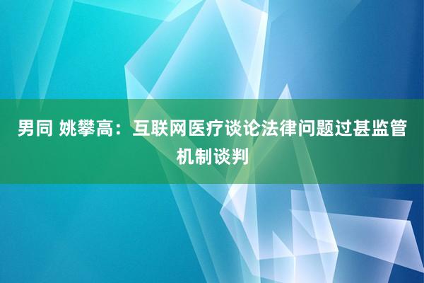 男同 姚攀高：互联网医疗谈论法律问题过甚监管机制谈判