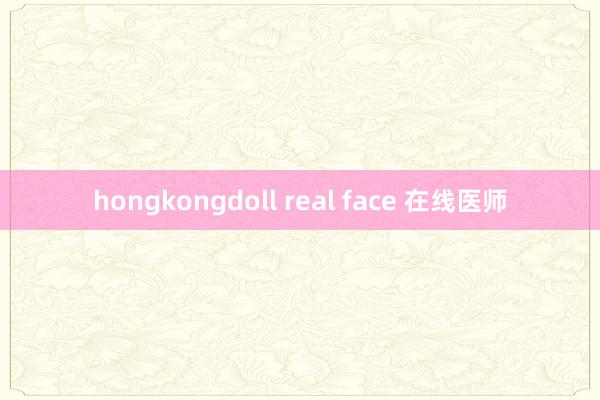 hongkongdoll real face 在线医师