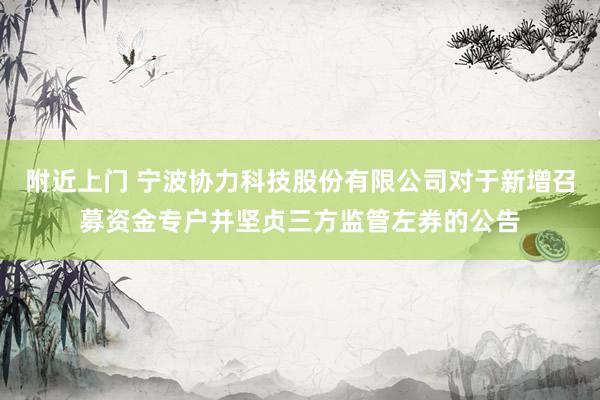 附近上门 宁波协力科技股份有限公司对于新增召募资金专户并坚贞三方监管左券的公告