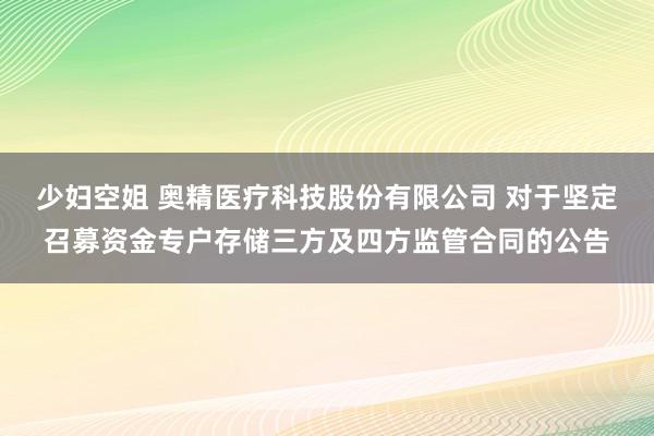 少妇空姐 奥精医疗科技股份有限公司 对于坚定召募资金专户存储三方及四方监管合同的公告